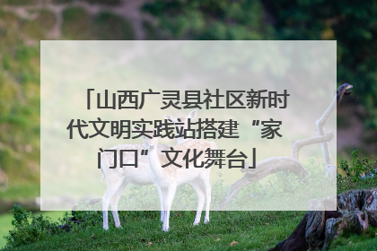 山西广灵县社区新时代文明实践站搭建“家门口”文化舞台
